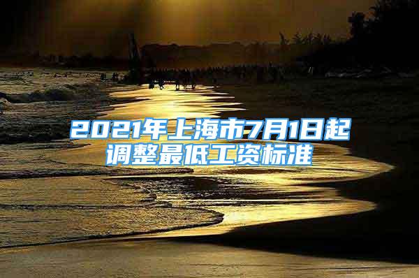 2021年上海市7月1日起调整最低工资标准