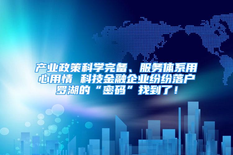 产业政策科学完备、服务体系用心用情 科技金融企业纷纷落户罗湖的“密码”找到了！