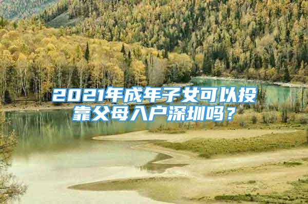 2021年成年子女可以投靠父母入户深圳吗？