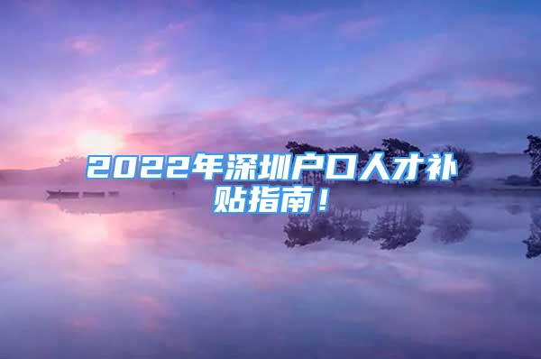 2022年深圳户口人才补贴指南！