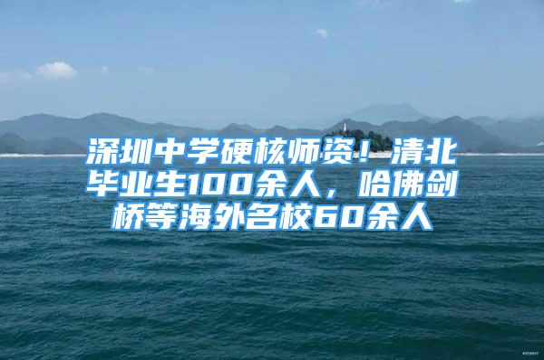 深圳中学硬核师资！清北毕业生100余人，哈佛剑桥等海外名校60余人