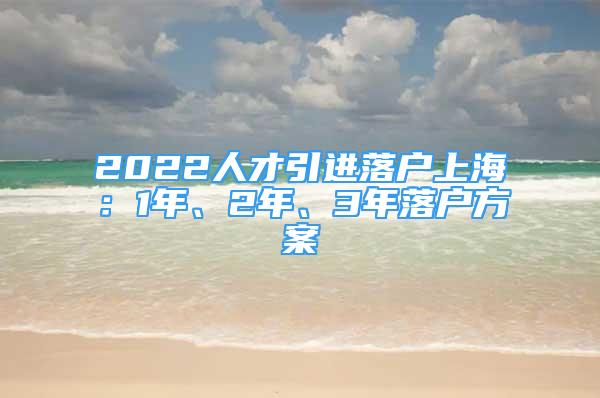 2022人才引进落户上海：1年、2年、3年落户方案