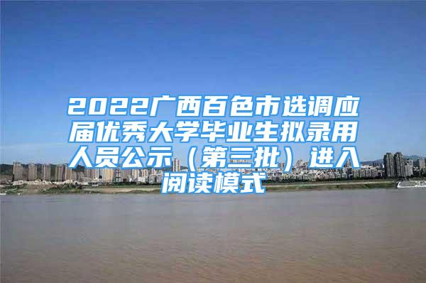 2022广西百色市选调应届优秀大学毕业生拟录用人员公示（第三批）进入阅读模式