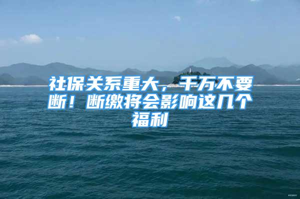 社保关系重大，千万不要断！断缴将会影响这几个福利