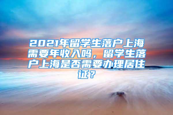 2021年留学生落户上海需要年收入吗，留学生落户上海是否需要办理居住证？