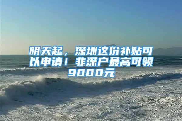 明天起，深圳这份补贴可以申请！非深户最高可领9000元