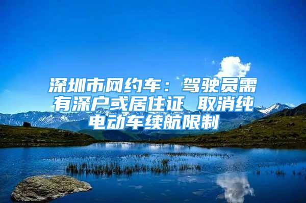 深圳市网约车：驾驶员需有深户或居住证 取消纯电动车续航限制