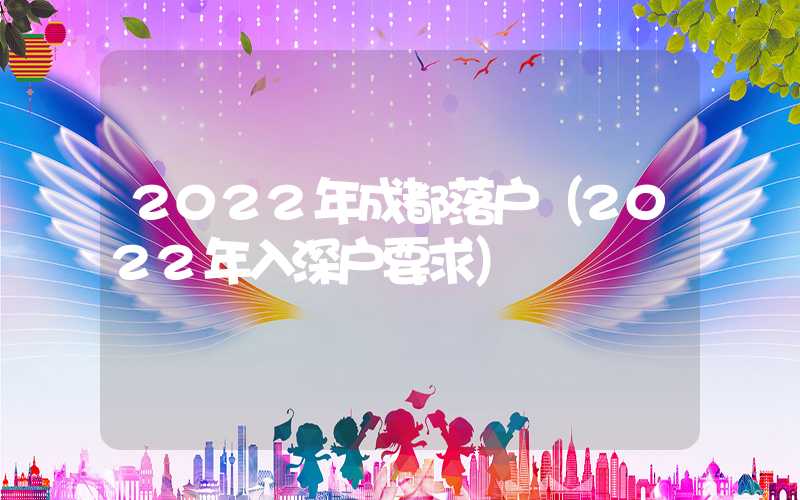 2022年成都落户（2022年入深户要求）