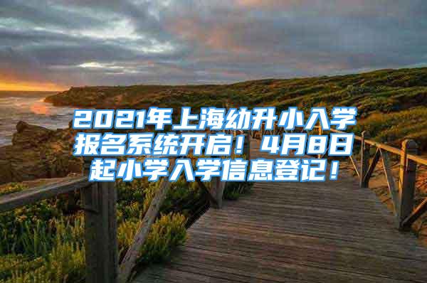 2021年上海幼升小入学报名系统开启！4月8日起小学入学信息登记！