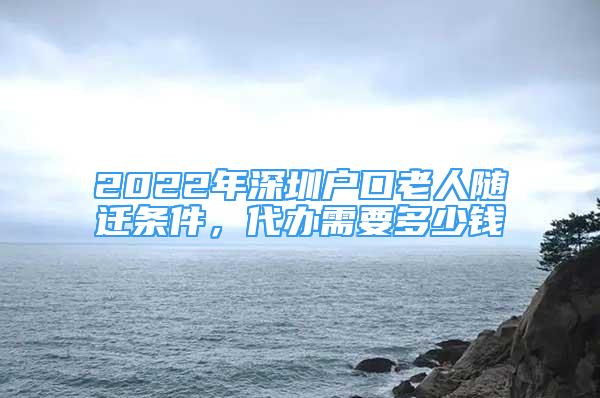 2022年深圳户口老人随迁条件，代办需要多少钱