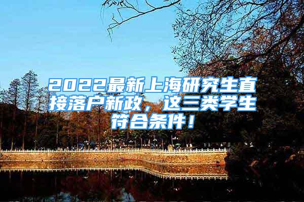 2022最新上海研究生直接落户新政，这三类学生符合条件！