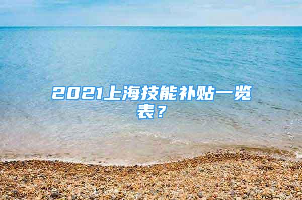 2021上海技能补贴一览表？