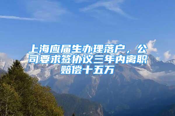 上海应届生办理落户，公司要求签协议三年内离职赔偿十五万