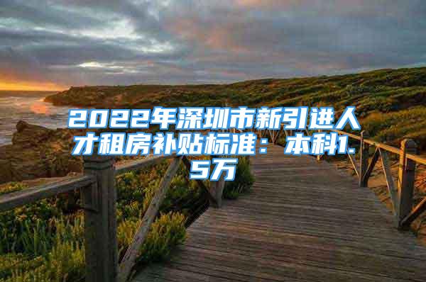 2022年深圳市新引进人才租房补贴标准：本科1.5万