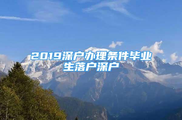 2019深户办理条件毕业生落户深户