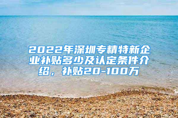 2022年深圳专精特新企业补贴多少及认定条件介绍，补贴20-100万