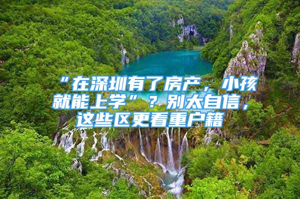 “在深圳有了房产，小孩就能上学”？别太自信，这些区更看重户籍