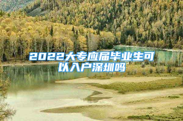 2022大专应届毕业生可以入户深圳吗