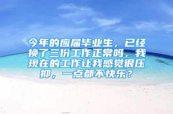 今年的应届毕业生，已经换了三份工作正常吗，我现在的工作让我感觉很压抑，一点都不快乐？