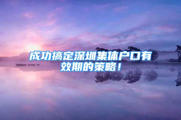 成功搞定深圳集体户口有效期的策略！