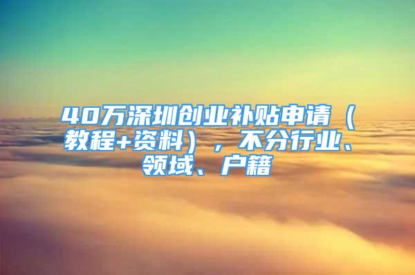 40万深圳创业补贴申请（教程+资料），不分行业、领域、户籍