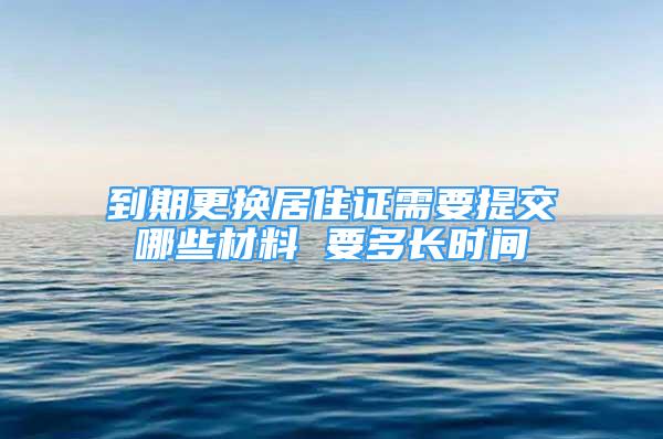 到期更换居住证需要提交哪些材料 要多长时间