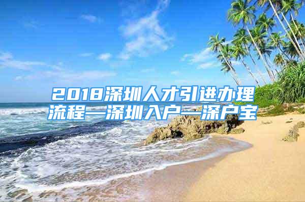 2018深圳人才引进办理流程—深圳入户—深户宝