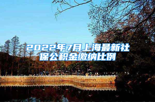 2022年7月上海最新社保公积金缴纳比例