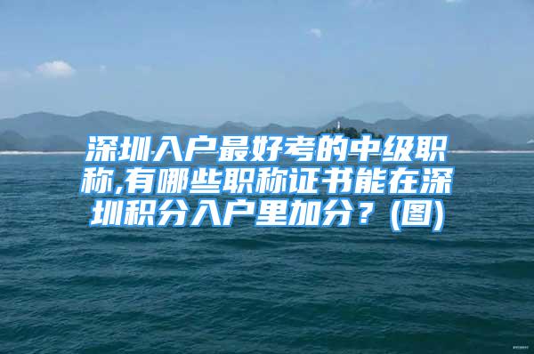 深圳入户最好考的中级职称,有哪些职称证书能在深圳积分入户里加分？(图)