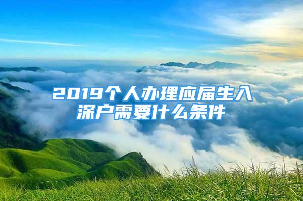 2019个人办理应届生入深户需要什么条件