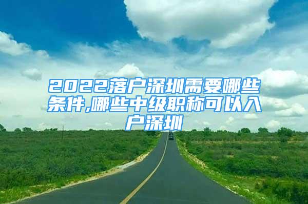 2022落户深圳需要哪些条件,哪些中级职称可以入户深圳