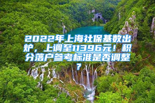 2022年上海社保基数出炉，上调至11396元！积分落户参考标准是否调整？