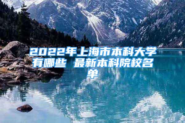 2022年上海市本科大学有哪些 最新本科院校名单