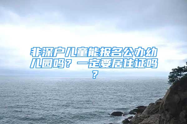 非深户儿童能报名公办幼儿园吗？一定要居住证吗？