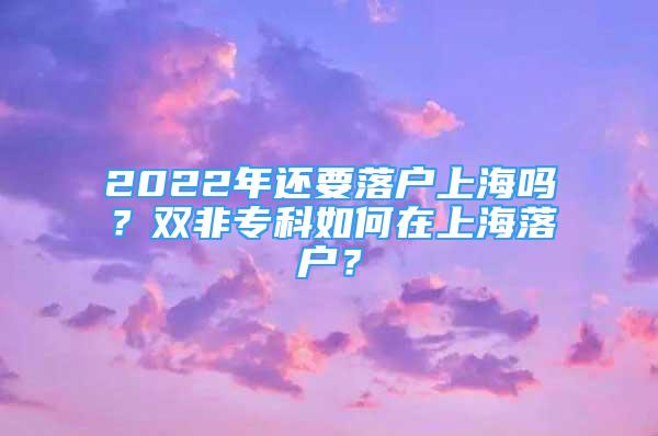 2022年还要落户上海吗？双非专科如何在上海落户？