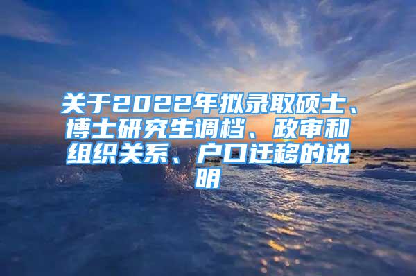 关于2022年拟录取硕士、博士研究生调档、政审和组织关系、户口迁移的说明