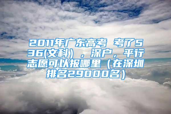 2011年广东高考 考了536(文科），深户，平行志愿可以报哪里（在深圳排名29000名）