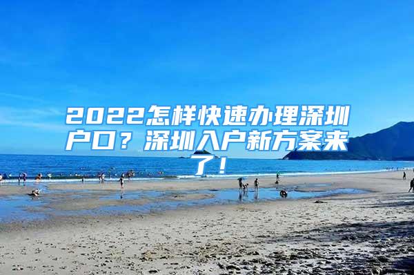 2022怎样快速办理深圳户口？深圳入户新方案来了！