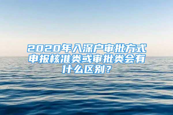 2020年入深户审批方式申报核准类或审批类会有什么区别？