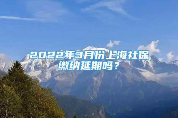 2022年3月份上海社保缴纳延期吗？