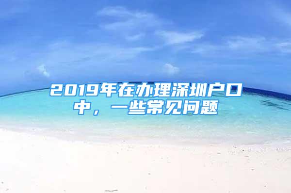 2019年在办理深圳户口中，一些常见问题