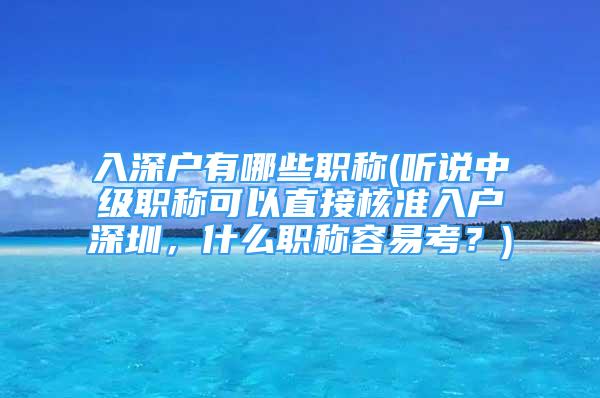 入深户有哪些职称(听说中级职称可以直接核准入户深圳，什么职称容易考？)