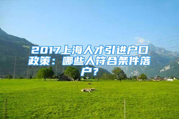 2017上海人才引进户口政策：哪些人符合条件落户？