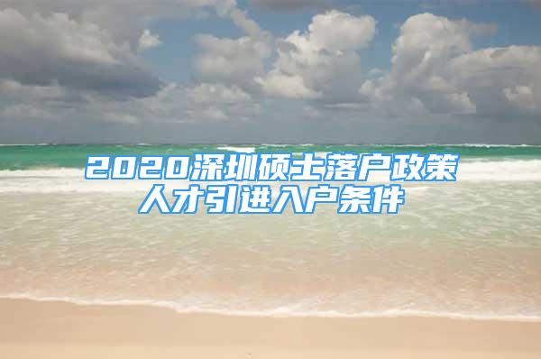 2020深圳硕士落户政策人才引进入户条件