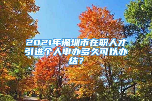 2021年深圳市在职人才引进个人申办多久可以办结？