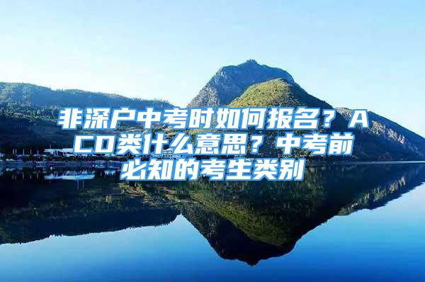 非深户中考时如何报名？ACD类什么意思？中考前必知的考生类别