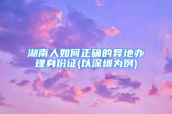 湖南人如何正确的异地办理身份证(以深圳为例)