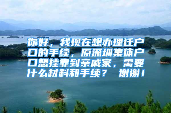 你好，我现在想办理迁户口的手续，原深圳集体户口想挂靠到亲戚家，需要什么材料和手续？ 谢谢！