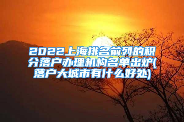 2022上海排名前列的积分落户办理机构名单出炉(落户大城市有什么好处)