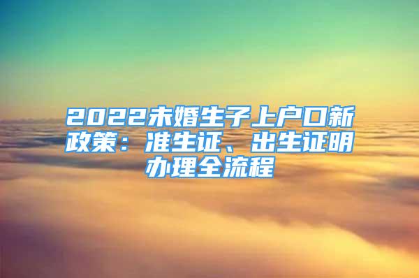 2022未婚生子上户口新政策：准生证、出生证明办理全流程